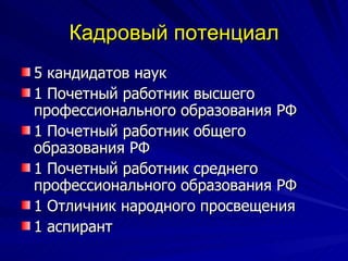 Кадровый потенциал 5 кандидатов наук  1 Почетный работник высшего профессионального образования РФ  1 Почетный работник общего образования РФ  1 Почетный работник среднего профессионального образования РФ  1 Отличник народного просвещения  1 аспирант  