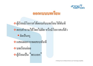 ออกแบบบทเรียน
ผูเรียนมีโอกาสโตตอบกับบทเรียนไดทันที
ตอบคําถามไดโดยไมผิด หรือมีโอกาสแกตัว
  ผิดเปนครู
แสดงผลการทดสอบทันที
บทเรียนยอย
ผูเรียนเปน “พระเอก”
 