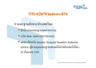 TIS-620/Windows-874
มาตรฐานอักขระประเทศไทย
  สํานักงานมาตรฐานอุตสาหกรรม
  รหัส สมอ. (มอก.620/TIS-620)
  จดทะเบียนกับ Internet Assigned Numbers Authority
  (IANA: ผูควบคุมมาตรฐานของเครือขายอินเทอรเน็ต) -
  22 กันยายน 2541
 