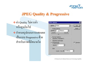 JPEG Quality & Progressive
คา Quality ไมควรต่า
                    ํ
หรือสูงเกินไป
กําหนดรูปแบบการแสดงผล
เปนแบบ Progressive ดวย
สําหรับภาพที่มีขนาดโต
 