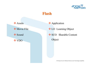 Flash
Assets           Application
Movie File       LO Learning Object
Sound            SCO Sharable Content
VDO              Object
 