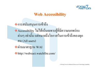 Web Accessibility
การสนับสนุนการเขาถึง
Accessibility ไมไดเนนเฉพาะผูท่มีความบกพรอง
                                  ี
ตางๆ เทานั้น แตหมายถึงโอกาสในการเขาถึงของทุก
คน (All users)
ผานมาตรฐาน WAI
http://webxact.watchfire.com/
 