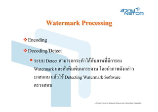 Watermark Processing
Encoding
Decoding/Detect
  ระบบ Detect สามารถกระทําไดกับภาพที่มีการลง
  Watermark และสั่งพิมพบนกระดาษ โดยนําภาพดังกลาว
  มาสแกน แลวใช Detecting Watermark Software
  ตรวจสอบ
 