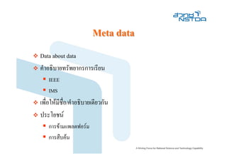 Meta data
Data about data
คําอธิบายทรัพยากรการเรียน
   IEEE
   IMS
เพื่อใหมีช่อ/คําอธิบายเดียวกัน
            ื
ประโยชน
   การขามแพลตฟอรม
   การสืบคน
 