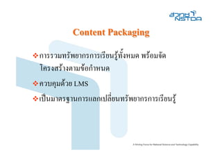Content Packaging
การรวมทรัพยากรการเรียนรูทงหมด พรอมจัด
                          ั้
โครงสรางตามขอกําหนด
ควบคุมดวย LMS
เปนมาตรฐานการแลกเปลี่ยนทรัพยากรการเรียนรู
 
