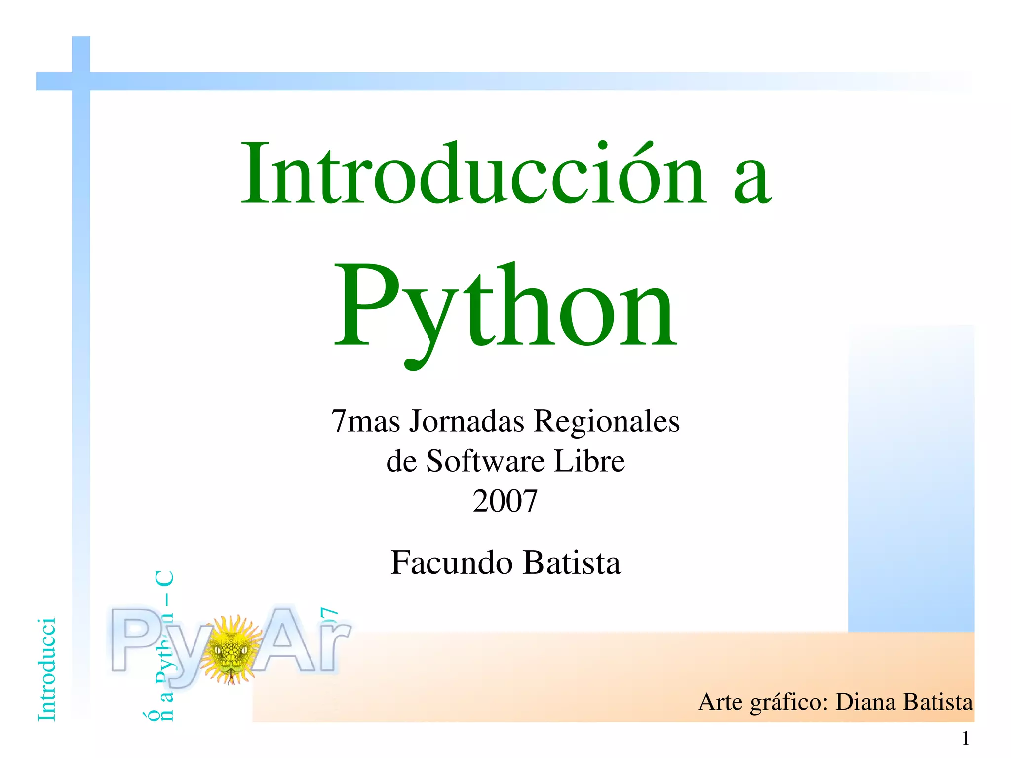 Introducción a   Python 7mas Jornadas Regionales de Software Libre 2007 Facundo Batista Arte gráfico: Diana Batista 