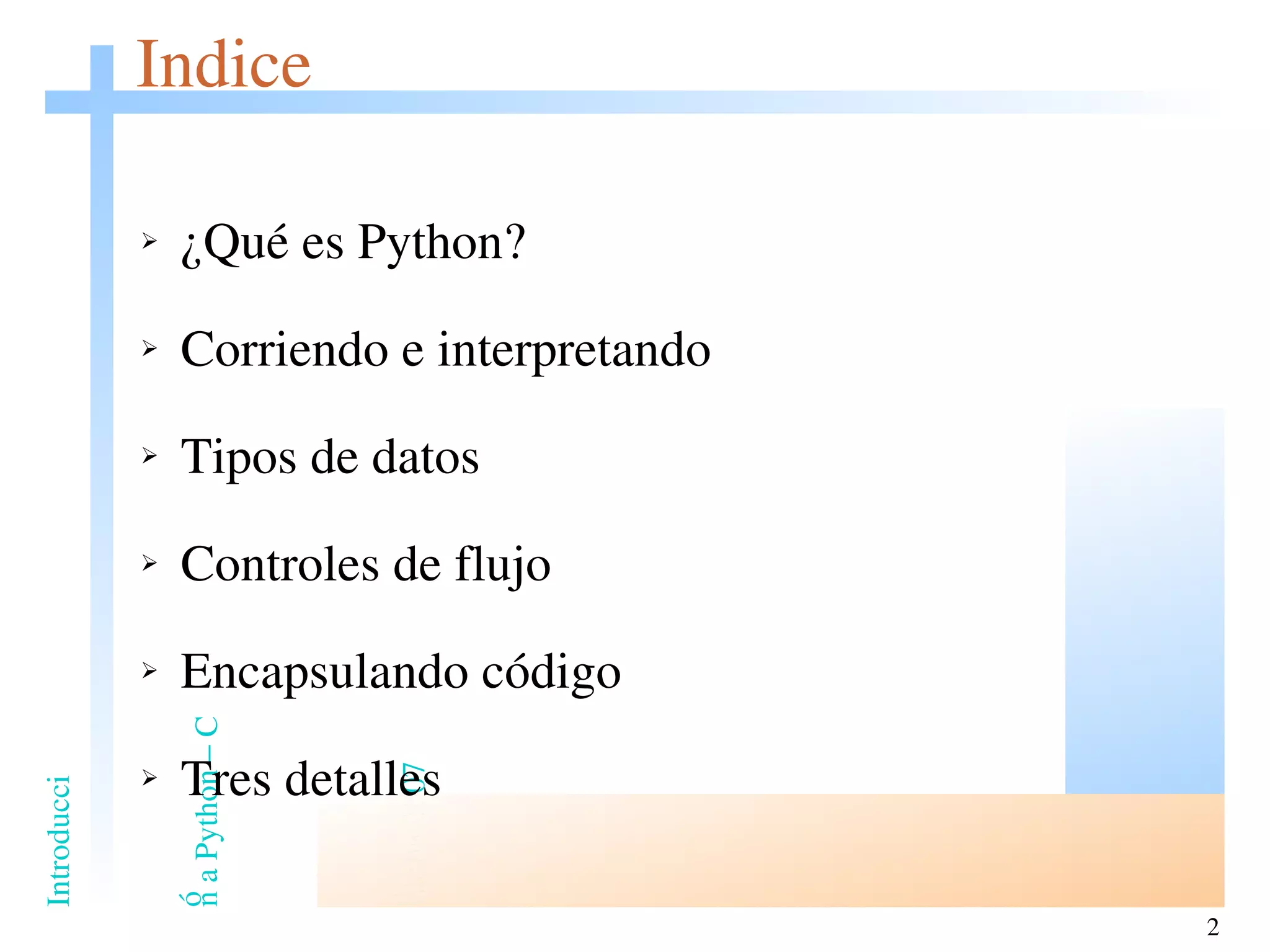 Indice ¿Qué es Python? Corriendo e interpretando Tipos de datos Controles de flujo Encapsulando código Tres detalles 