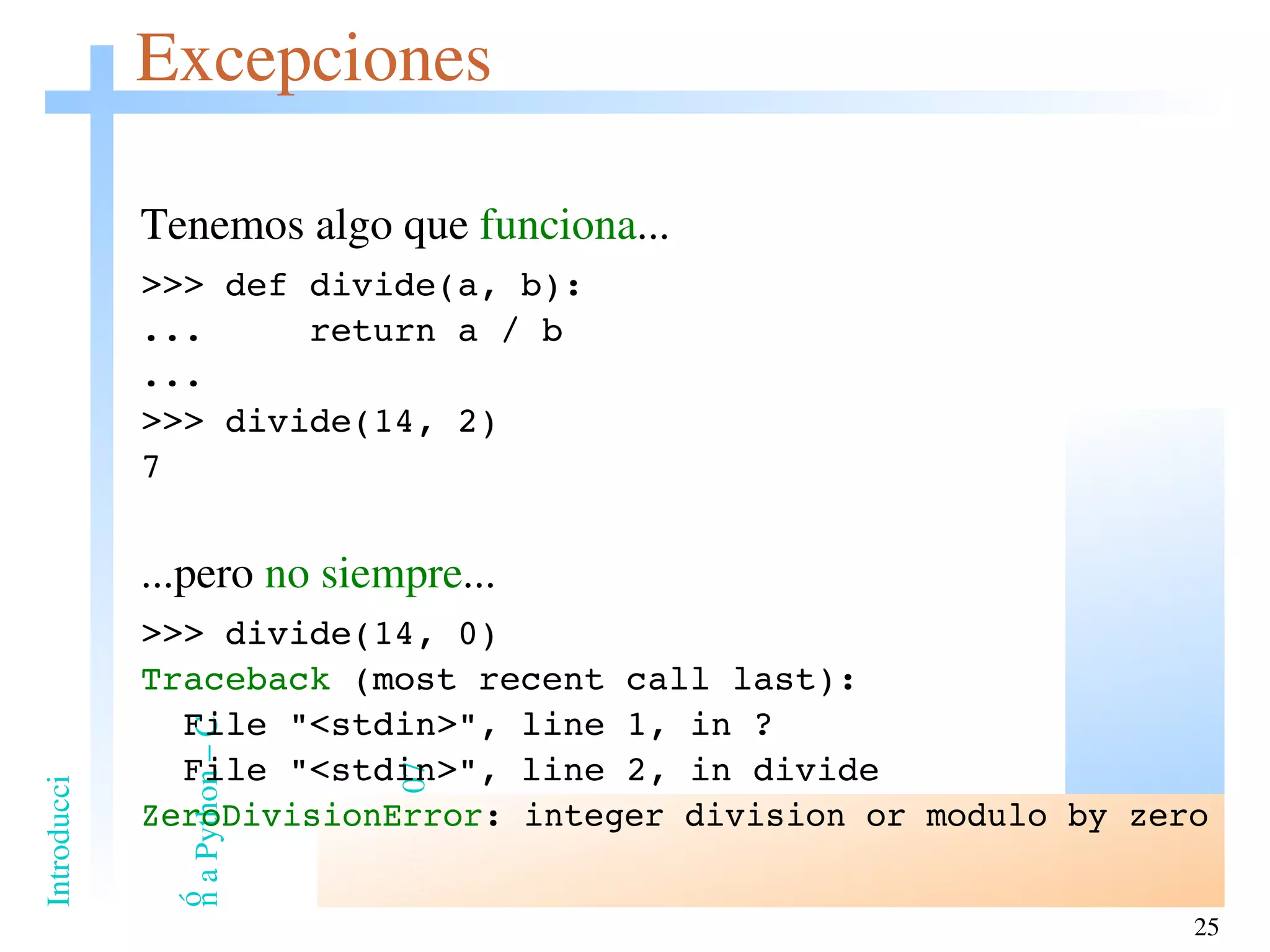 Excepciones Tenemos algo que  funciona ... >>> def divide(a, b): ...  return a / b ... >>> divide(14, 2) 7 ...pero  no siempre ... >>> divide(14, 0) Traceback  (most recent call last): File &quot;<stdin>&quot;, line 1, in ? File &quot;<stdin>&quot;, line 2, in divide ZeroDivisionError : integer division or modulo by zero 