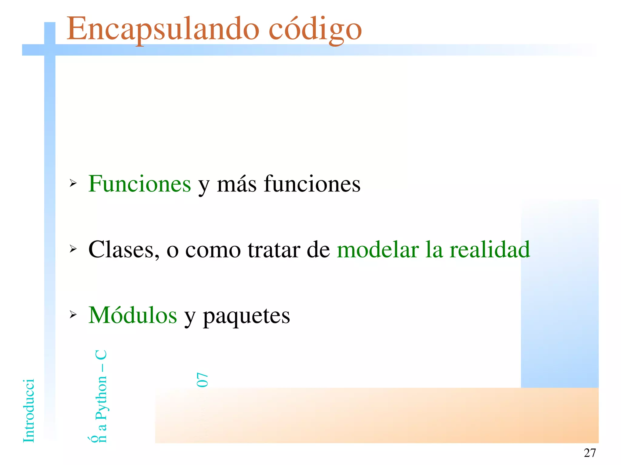 Encapsulando código Funciones  y más funciones Clases, o como tratar de  modelar la realidad Módulos  y paquetes 
