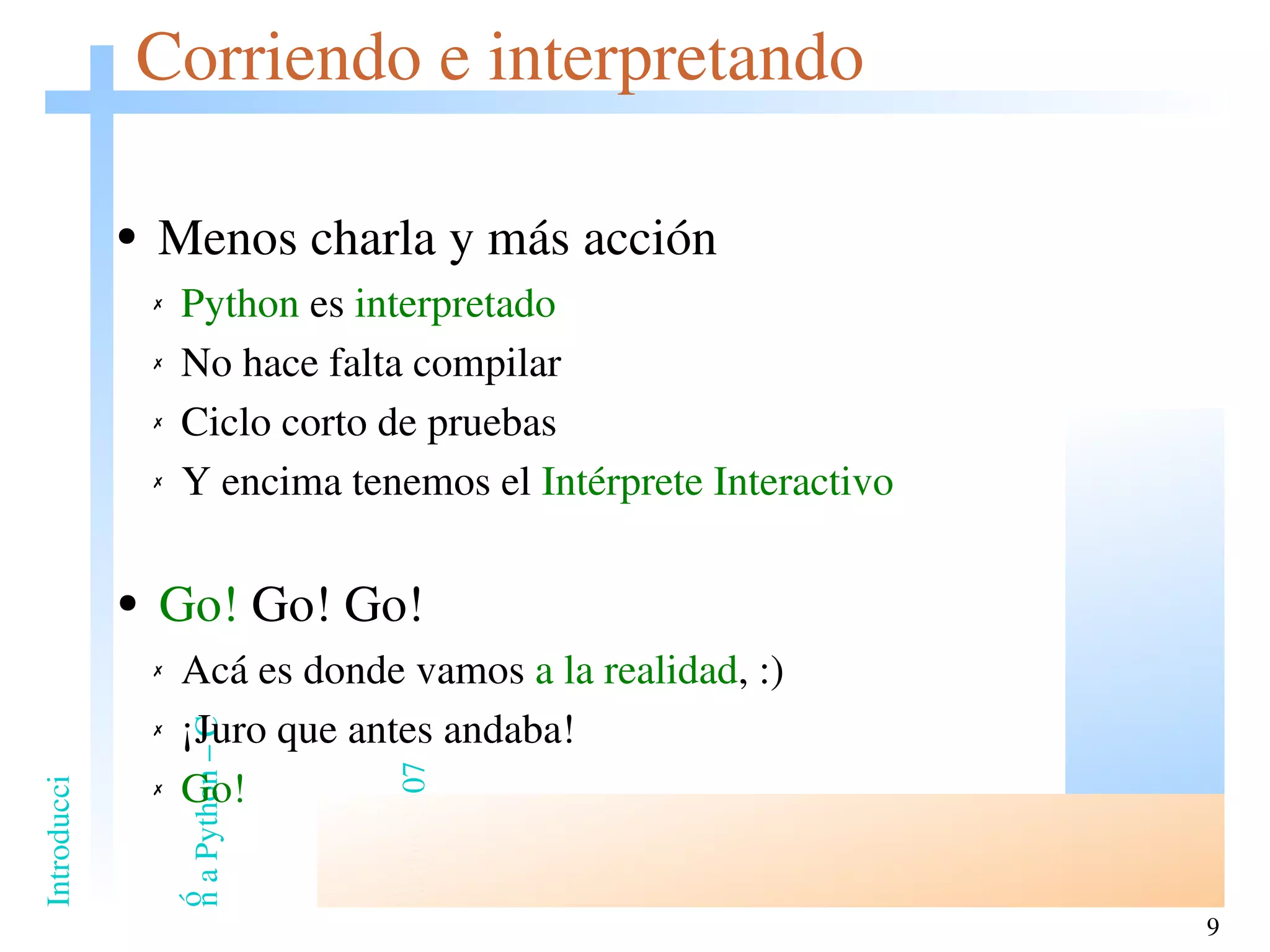 Corriendo e interpretando Menos charla y más acción Python  es  interpretado No hace falta compilar Ciclo corto de pruebas Y encima tenemos el  Intérprete Interactivo Go!  Go! Go! Acá es donde vamos  a la realidad , :) ¡Juro que antes andaba! Go! 