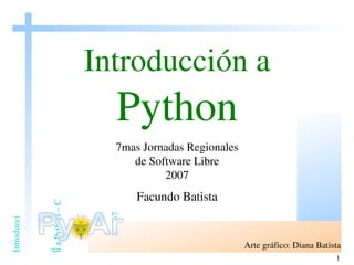 Introducción a   Python 7mas Jornadas Regionales de Software Libre 2007 Facundo Batista Arte gráfico: Diana Batista 