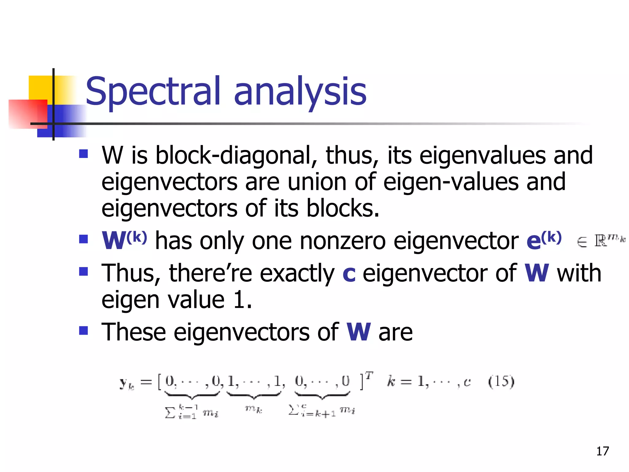 Spectral analysis W is block-diagonal, thus, its eigenvalues and eigenvectors are union of eigen-values and eigenvectors of its blocks. W (k)  has only one nonzero eigenvector  e (k)   Thus, there’re exactly  c  eigenvector of  W  with eigen value 1. These eigenvectors of  W  are 