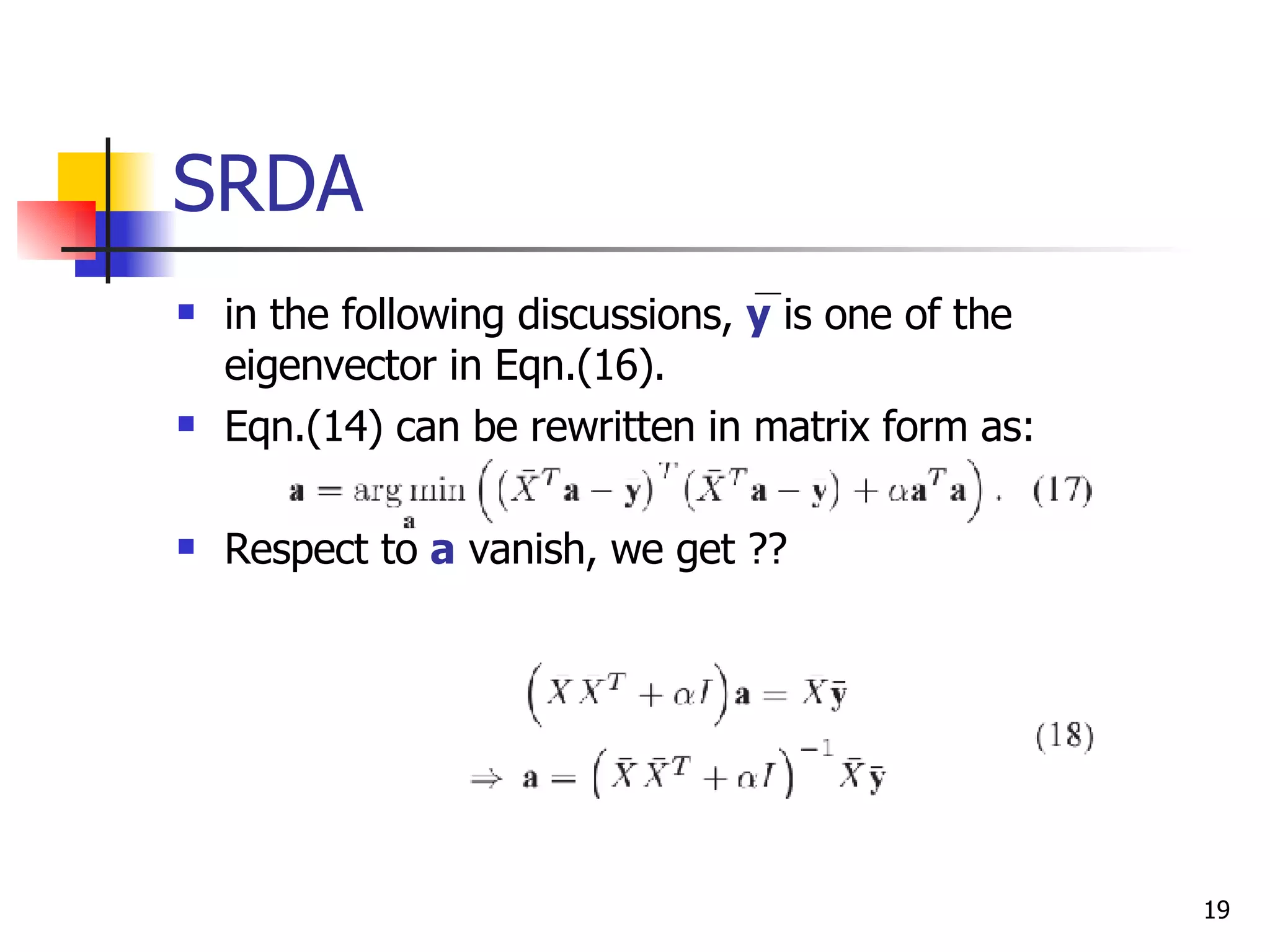 SRDA in the following discussions,  y  is one of the eigenvector in Eqn.(16). Eqn.(14) can be rewritten in matrix form as: Respect to  a  vanish, we get ?? 