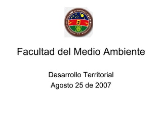 Facultad del Medio Ambiente Desarrollo Territorial Agosto 25 de 2007 