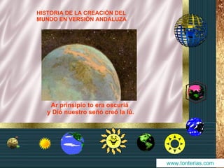 HISTORIA DE LA CREACIÓN DEL
MUNDO EN VERSIÓN ANDALUZA




    Ar prinsipio to era oscuriá
   y Dió nuestro señó creó la lú.




                                    www.tonterias.com