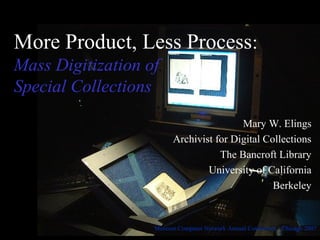 More Product, Less Process:
Mass Digitization of
Special Collections
Mary W. Elings
Archivist for Digital Collections
The Bancroft Library
University of California
Berkeley
Museum Computer Network Annual Conference - Chicago 2007
 