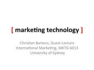 [	
  marke(ng	
  technology	
  ]	
  
    Chris&an	
  Bartens,	
  Guest	
  Lecture	
  
  Interna&onal	
  Marke&ng,	
  MKTG	
  6013	
  
         	
  University	
  of	
  Sydney	
  
 