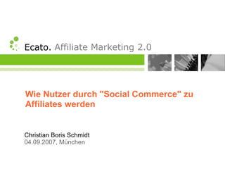 Ecato. Affiliate Marketing 2.0




Wie Nutzer durch Social Commerce zu
Affiliates werden


Christian Boris Schmidt
04.09.2007, München
 