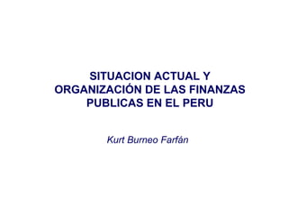 SITUACION ACTUAL Y
ORGANIZACIÓN DE LAS FINANZAS
PUBLICAS EN EL PERU
Kurt Burneo Farfán
 