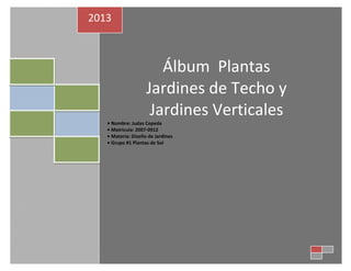 2013

Álbum Plantas
Jardines de Techo y
Jardines Verticales

• Nombre: Judas Cepeda
• Matricula: 2007-0912
• Materia: Diseño de Jardines
• Grupo #1 Plantas de Sol

 