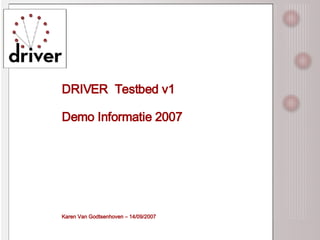 DRIVER  Testbed v1 Demo Informatie 2007 Karen Van Godtsenhoven – 14/09/2007 