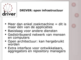 DRIVER: open infrastructuur Meer dan enkel zoekmachine = dit is maar één van de applicaties Basislaag voor andere diensten Gedistribueerd netwerk van mensen en computers Open architectuur: kan hergebruikt worden Extra interface voor ontwikkelaars, aggregators en repository managers 