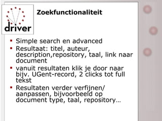 Zoekfunctionaliteit Simple search en advanced Resultaat: titel, auteur, description,repository, taal, link naar document vanuit resultaten klik je door naar bijv. UGent-record, 2 clicks tot full tekst Resultaten verder verfijnen/ aanpassen, bijvoorbeeld op document type, taal, repository… 