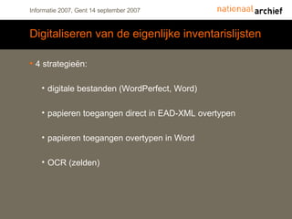 Digitaliseren van de eigenlijke inventarislijsten 4 strategieën: digitale bestanden (WordPerfect, Word) papieren toegangen direct in EAD-XML overtypen papieren toegangen overtypen in Word OCR (zelden) 
