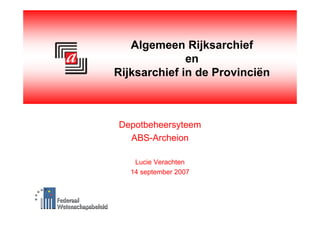 Algemeen Rijksarchief
              en
Rijksarchief in de Provinciën



Depotbeheersyteem
  ABS-Archeion

    Lucie Verachten
   14 september 2007