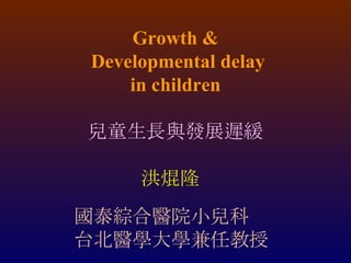 Growth &  Developmental delay in children 兒童生長與發展遲緩 洪焜隆 國泰綜合醫院小兒科 台北醫學大學兼任教授 