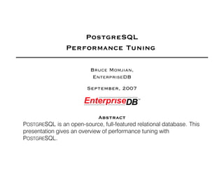 PostgreSQL
                Performance Tuning

                          BRUCE MOMJIAN,
                           ENTERPRISEDB
                        September, 2007



                              Abstract
POSTGRESQL is an open-source, full-featured relational database. This
presentation gives an overview of performance tuning with
POSTGRESQL.
 