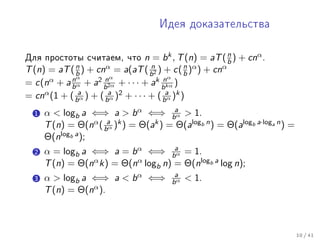 Èäåÿ äîêàçàòåëüñòâà



Äëÿ ïðîñòîòû ñ÷èòàåì, ÷òî n = b k , T (n) = aT ( b ) + cnα .
                                                       n
             n        α = a(aT ( n ) + c( n )α ) + cnα
T (n) = aT ( b ) + cn               b2         b
= c(n α + a nα + a2 nα + · · · + ak nα )
            b α      b 2α              b kα

= cnα (1 + ( ba ) + ( ba )2 + · · · + ( ba )k )
               α        α                α


  1   α  logb a ⇐⇒ a  b α ⇐⇒ ba  1.  α

      T (n) = Θ(nα ( ba )k ) = Θ(ak ) = Θ(alogb n ) = Θ(alogb a·loga n ) =
                      α

      Θ(nlogb a );
  2   α = logb a ⇐⇒ a = b α ⇐⇒ ba = 1.
                                     α

      T (n) = Θ(nα k) = Θ(nα logb n) = Θ(nlogb a log n);
  3   α  logb a ⇐⇒ a  b α ⇐⇒           a
                                        bα    1.
      T (n) = Θ(nα ).



                                                                             10 / 41
 