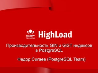 Производительность GIN и GiST индексов
            в PostgreSQL

    Федор Сигаев (PostgreSQL Team)