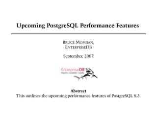 Upcoming PostgreSQL Performance Features

                        BRUCE MOMJIAN,
                         ENTERPRISEDB

                        September, 2007




                            Abstract
This outlines the upcoming performance features of PostgreSQL 8.3.