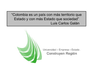 “ Colombia es un pa ís con más territorio que Estado y con más Estado que sociedad ” Luis Carlos  Galán 