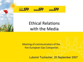 Ethic al  Relations  with the Media   Meeting of communicators of the  Pan European Gas Companies Lubomir Tuchscher, 20   September 2007 