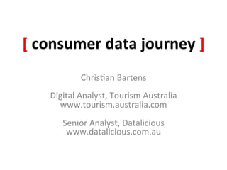 [	
  consumer	
  data	
  journey	
  ]	
  
                  Chris&an	
  Bartens	
  
                             	
  
      Digital	
  Analyst,	
  Tourism	
  Australia	
  
        www.tourism.australia.com	
  
                             	
  
         Senior	
  Analyst,	
  Datalicious	
  
          www.datalicious.com.au	
  
 
