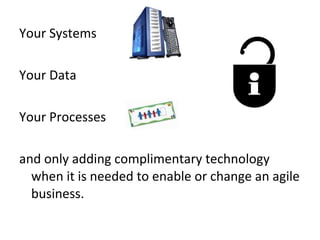 Your Systems Your Data Your Processes and only adding complimentary technology when it is needed to enable or change an agile business. 