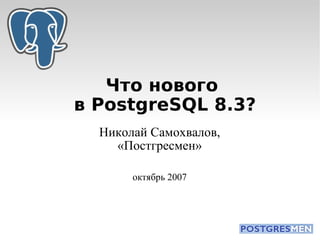 Что нового
в PostgreSQL 8.3?
  Николай Самохвалов,
    «Постгресмен»

       октябрь 2007