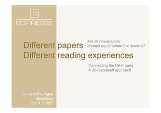 Are all newspapers
    Different papers          created equal before the readers?

    Different reading experiences
                              Connecting the RAM parts
                              A do-it-yourself approach




       Vincent Peyrègne
                 Stockholm
               Oct 4th 2007
October 2007 1
 