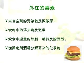 外在的毒素 來自空氣的污染物及致敏原 食物中的添加劑及激素 飲食中過量的油脂、糖份及膽固醇。 從藥物與酒精分解而 來 的化學物 