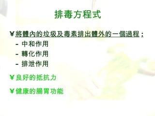 排毒 方程式 將體內的垃圾及毒素排出體外的一個過程 : - 中和作用 - 轉化作用 - 排泄作用 良好的抵抗力 健康的腸胃功能 