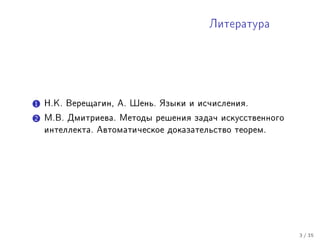 Ëèòåðàòóðà




1 Í.Ê. Âåðåùàãèí, À. Øåíü. ßçûêè è èñ÷èñëåíèÿ.
2 Ì.Â. Äìèòðèåâà. Ìåòîäû ðåøåíèÿ çàäà÷ èñêóññòâåííîãî
  èíòåëëåêòà. Àâòîìàòè÷åñêîå äîêàçàòåëüñòâî òåîðåì.




                                                        3 / 35
 