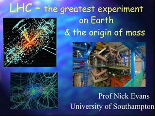 LHC – the greatest experiment
Prof Nick Evans
& the origin of mass
University of Southampton
on Earth
 