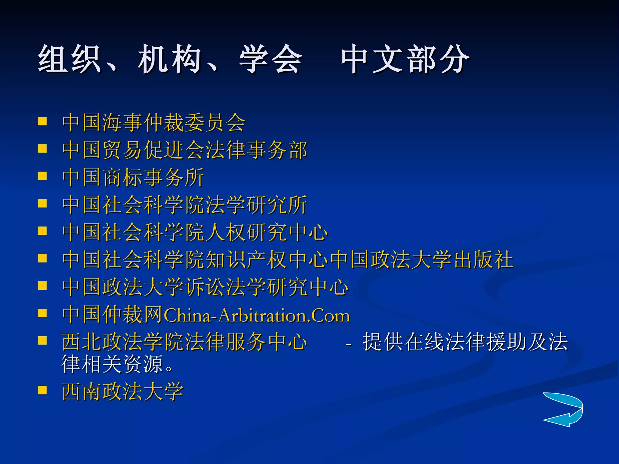 组织、机构、学会　中文部分 中国海事仲裁委员会   中国贸易促进会法律事务部   中国商标事务所   中国社会科学院法学研究所 中国社会科学院人权研究中心 中国社会科学院知识产权中心 中国政法大学出版社 中国政法大学诉讼法学研究中心 中国仲裁网 China- Arbitration.Com   西北政法学院法律服务中心   -  提供在线法律援助及法律相关资源。 西南政法大学 