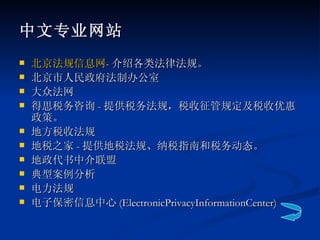 中文专业网站 北京法规信息网 - 介绍各类法律法规。 北京市人民政府法制办公室 大众法网 得思税务咨询 - 提供税务法规，税收征管规定及税收优惠政策。 地方税收法规 地税之家 - 提供地税法规、纳税指南和税务动态。 地政代书中介联盟 典型案例分析 电力法规 电子保密信息中心 (ElectronicPrivacyInformationCenter) 