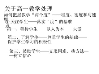关于高一教学处理 如何把握教学“两个度”——程度、密度和与速度 ④ 关注学生——落实“度”的基准点 第一、善待学生——以人为本——大爱 第二、了解学生——尊重学生的基础——保护学生学习的积极性 第三、鼓励学生——克服困难、找方法——树立信心 
