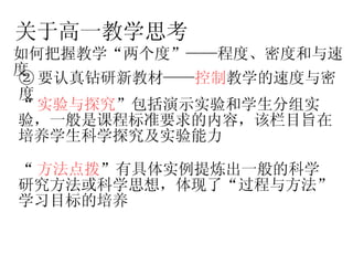 关于高一教学思考 如何把握教学“两个度”——程度、密度和与速度 ② 要认真钻研新教材—— 控制 教学的速度与密度  “ 实验与探究 ”包括演示实验和学生分组实验，一般是课程标准要求的内容，该栏目旨在培养学生科学探究及实验能力  “ 方法点拨 ”有具体实例提炼出一般的科学研究方法或科学思想，体现了“过程与方法”学习目标的培养  