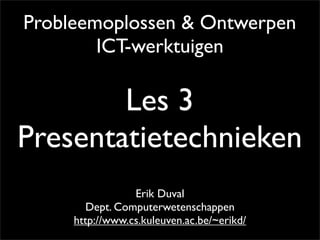 Probleemoplossen & Ontwerpen
        ICT-werktuigen

        Les 3
Presentatietechnieken
                 Erik Duval
        Dept. Computerwetenschappen
     http://www.cs.kuleuven.ac.be/~erikd/
 