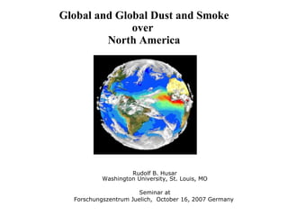 Global and Global Dust and Smoke over  North America Rudolf B. Husar Washington University, St. Louis, MO Seminar at Forschungszentrum Juelich,  October 16, 2007 Germany  